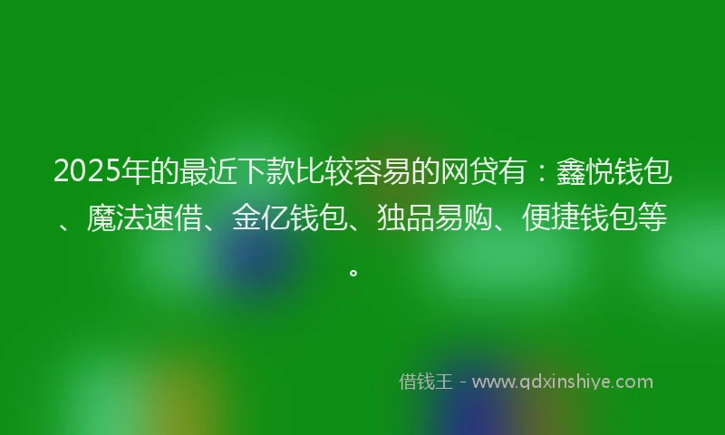 2025年的最近下款比较容易的网贷有：鑫悦钱包、魔法速借、金亿钱包、独品易购、便捷钱包等。