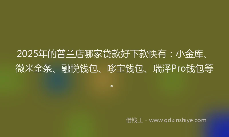 2025年的普兰店哪家贷款好下款快有：小金库、微米金条、融悦钱包、哆宝钱包、瑞泽Pro钱包等。