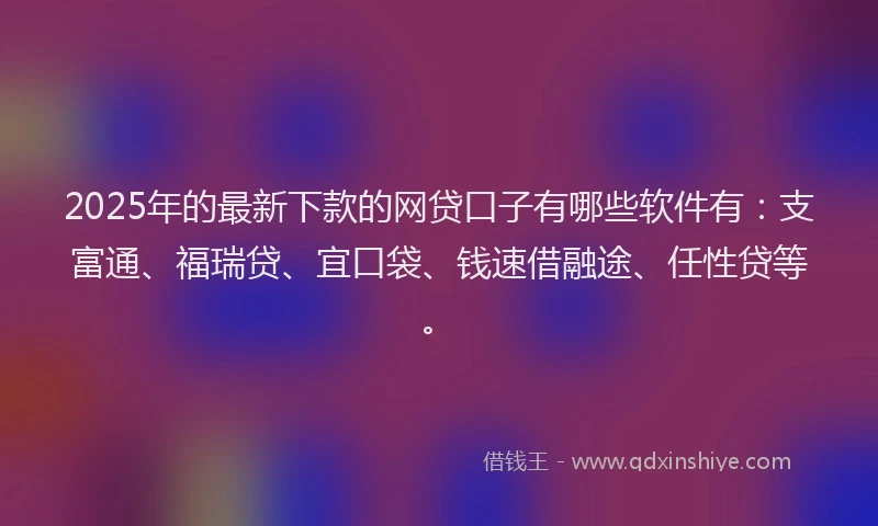 2025年的最新下款的网贷口子有哪些软件有：支富通、福瑞贷、宜口袋、钱速借融途、任性贷等。
