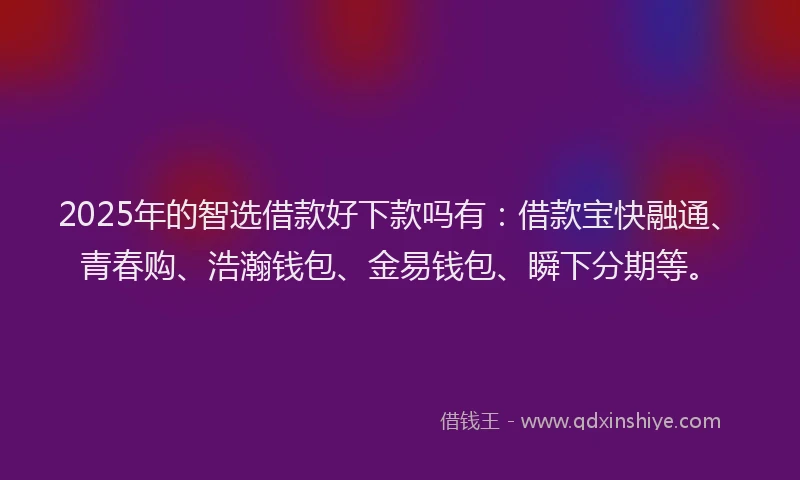 2025年的智选借款好下款吗有：借款宝快融通、青春购、浩瀚钱包、金易钱包、瞬下分期等。