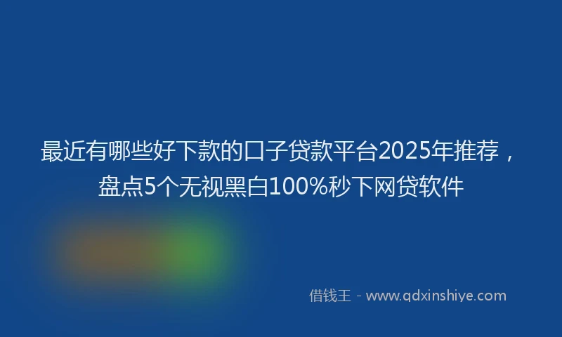 最近有哪些好下款的口子贷款平台2025年推荐，盘点5个无视黑白100%秒下网贷软件