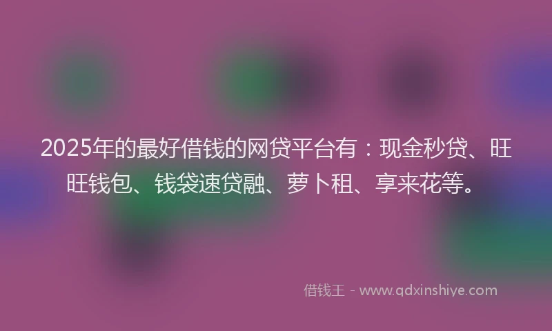 2025年的最好借钱的网贷平台有：现金秒贷、旺旺钱包、钱袋速贷融、萝卜租、享来花等。