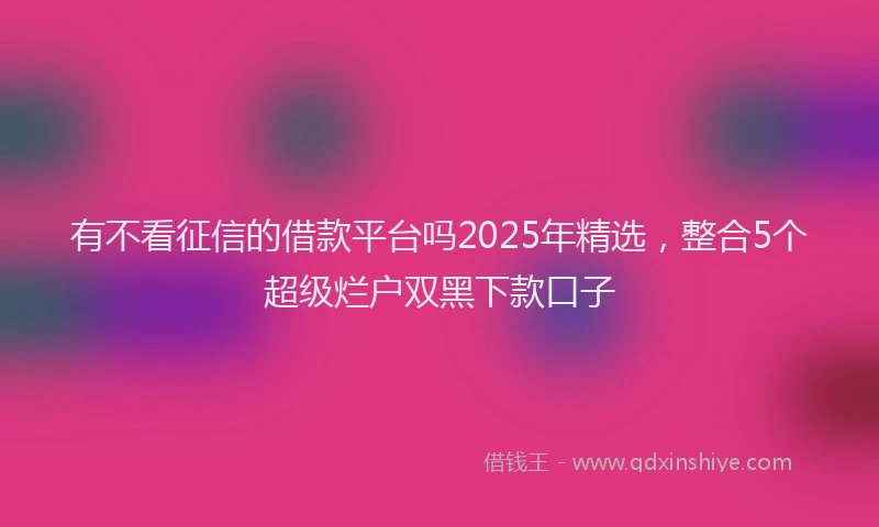 有不看征信的借款平台吗2025年精选，整合5个超级烂户双黑下款口子