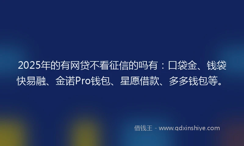 2025年的有网贷不看征信的吗有：口袋金、钱袋快易融、金诺Pro钱包、星愿借款、多多钱包等。