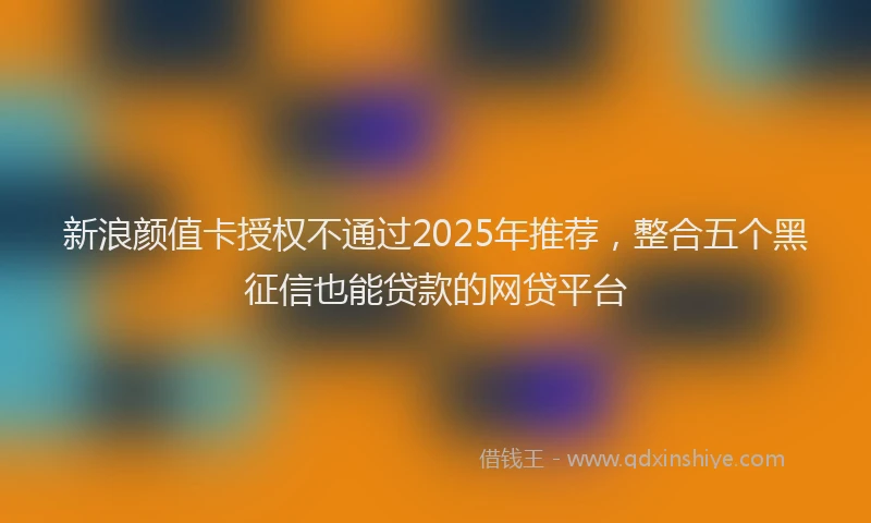 新浪颜值卡授权不通过2025年推荐，整合五个黑征信也能贷款的网贷平台