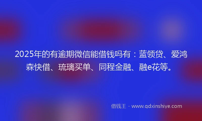2025年的有逾期微信能借钱吗有：蓝领贷、爱鸿森快借、琉璃买单、同程金融、融e花等。