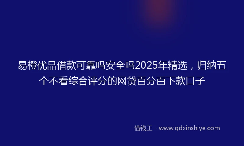 易橙优品借款可靠吗安全吗2025年精选，归纳五个不看综合评分的网贷百分百下款口子