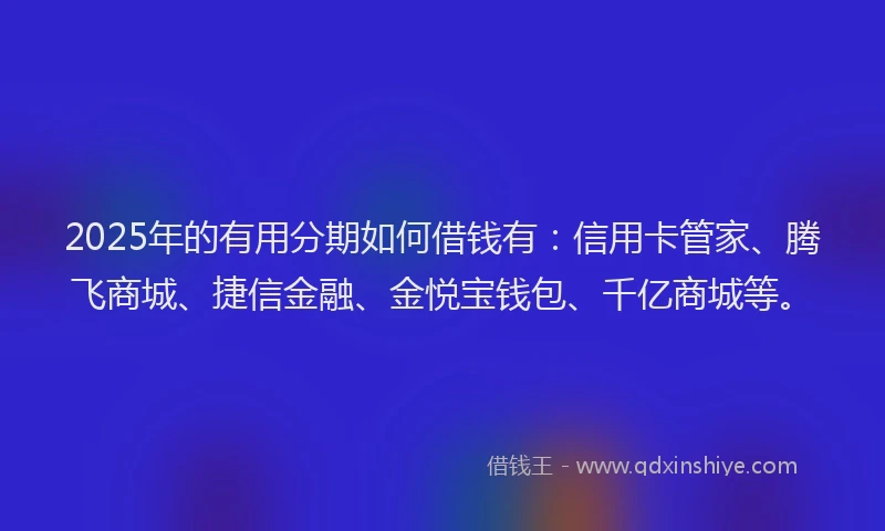 2025年的有用分期如何借钱有：信用卡管家、腾飞商城、捷信金融、金悦宝钱包、千亿商城等。