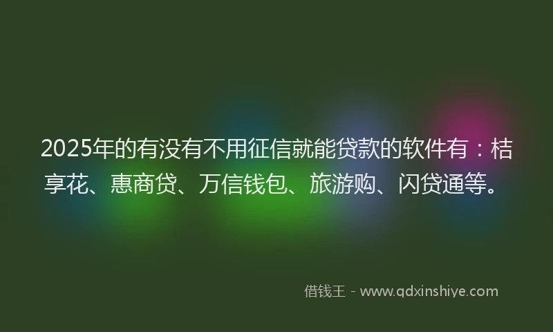 2025年的有没有不用征信就能贷款的软件有：桔享花、惠商贷、万信钱包、旅游购、闪贷通等。