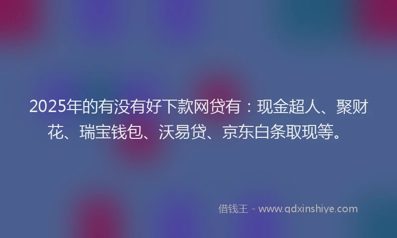 2025年的有没有好下款网贷有：现金超人、聚财花、瑞宝钱包、沃易贷、京东白条取现等。
