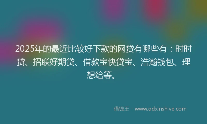 2025年的最近比较好下款的网贷有哪些有：时时贷、招联好期贷、借款宝快贷宝、浩瀚钱包、理想给等。