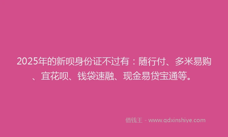2025年的新呗身份证不过有：随行付、多米易购、宜花呗、钱袋速融、现金易贷宝通等。