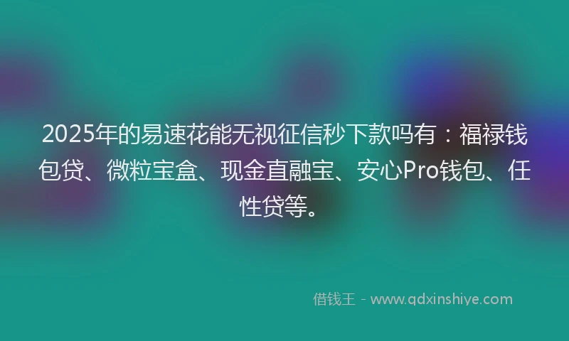 2025年的易速花能无视征信秒下款吗有：福禄钱包贷、微粒宝盒、现金直融宝、安心Pro钱包、任性贷等。