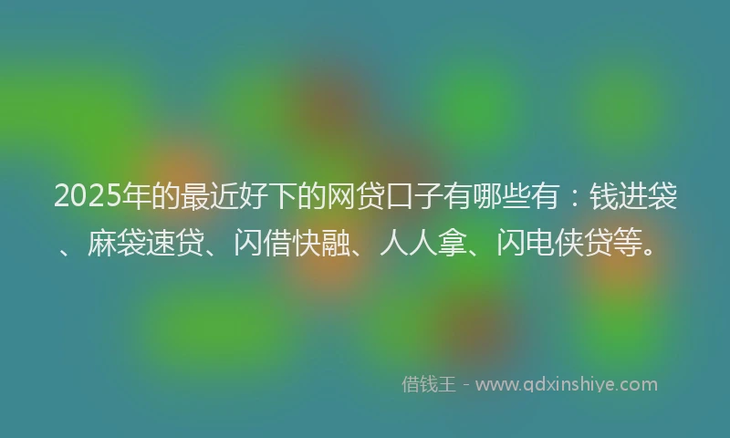 2025年的最近好下的网贷口子有哪些有：钱进袋、麻袋速贷、闪借快融、人人拿、闪电侠贷等。