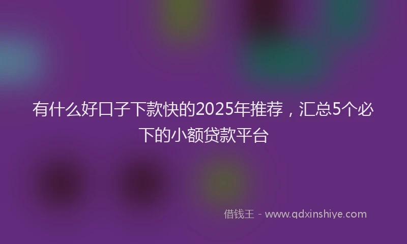 有什么好口子下款快的2025年推荐，汇总5个必下的小额贷款平台