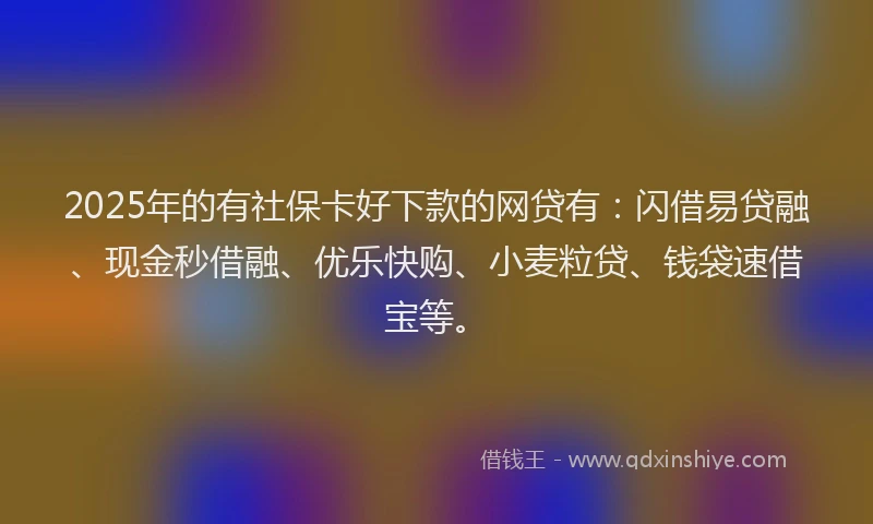 2025年的有社保卡好下款的网贷有：闪借易贷融、现金秒借融、优乐快购、小麦粒贷、钱袋速借宝等。