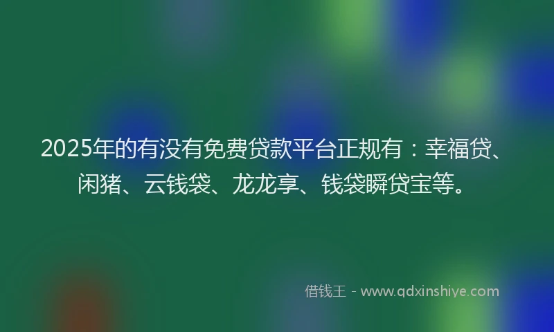 2025年的有没有免费贷款平台正规有：幸福贷、闲猪、云钱袋、龙龙享、钱袋瞬贷宝等。