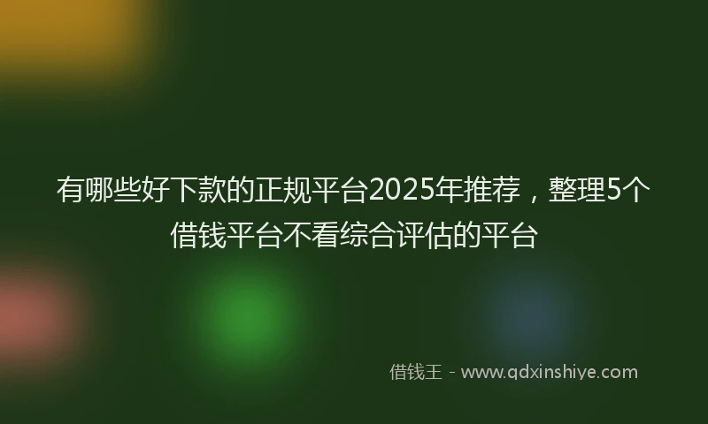 有哪些好下款的正规平台2025年推荐，整理5个借钱平台不看综合评估的平台