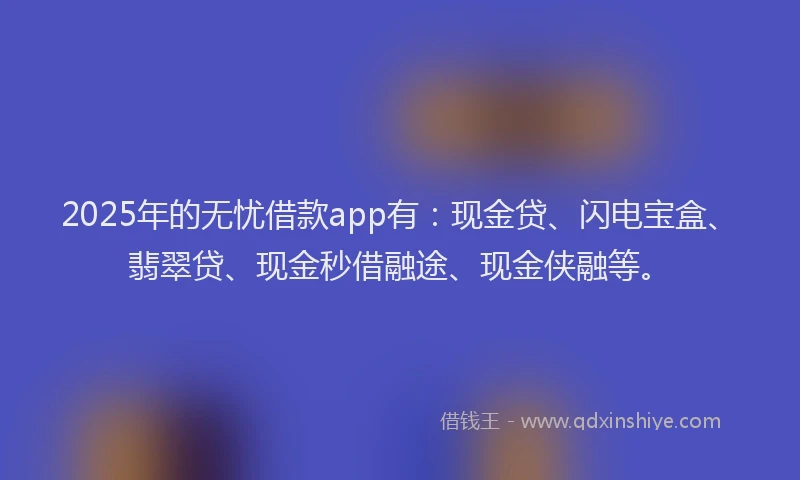 2025年的无忧借款app有：现金贷、闪电宝盒、翡翠贷、现金秒借融途、现金侠融等。