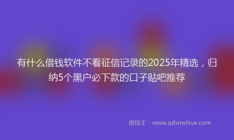 有什么借钱软件不看征信记录的2025年精选，归纳5个黑户必下款的口子贴吧推荐