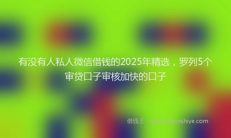 有没有人私人微信借钱的2025年精选，罗列5个审贷口子审核加快的口子