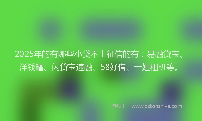 2025年的有哪些小贷不上征信的有：易融贷宝、洋钱罐、闪贷宝速融、58好借、一姐租机等。