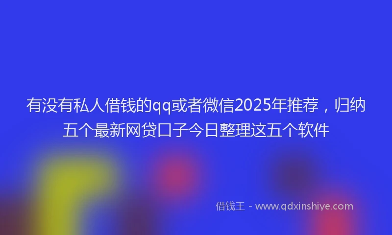 有没有私人借钱的qq或者微信2025年推荐，归纳五个最新网贷口子今日整理这五个软件