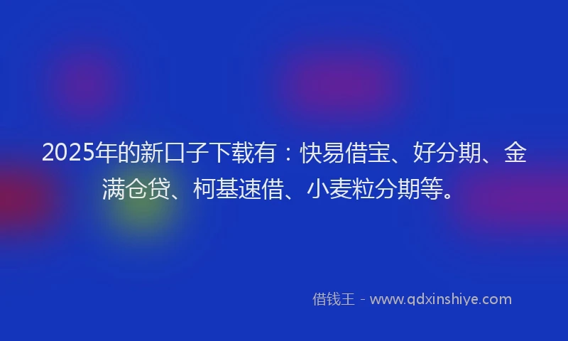2025年的新口子下载有：快易借宝、好分期、金满仓贷、柯基速借、小麦粒分期等。
