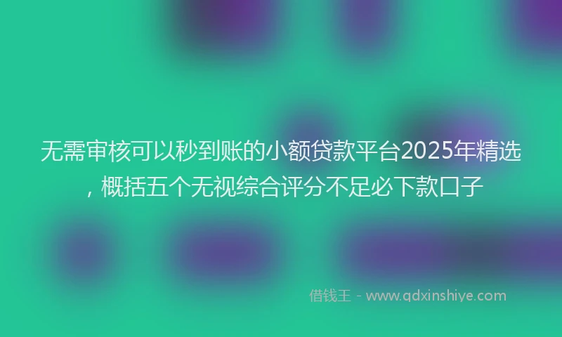 无需审核可以秒到账的小额贷款平台2025年精选，概括五个无视综合评分不足必下款口子