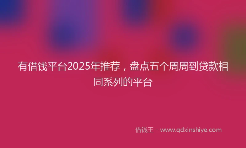 有借钱平台2025年推荐，盘点五个周周到贷款相同系列的平台