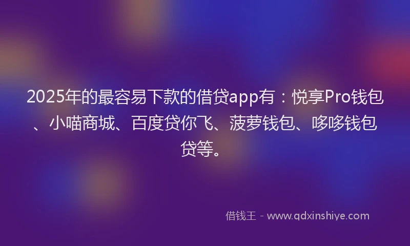 2025年的最容易下款的借贷app有：悦享Pro钱包、小喵商城、百度贷你飞、菠萝钱包、哆哆钱包贷等。