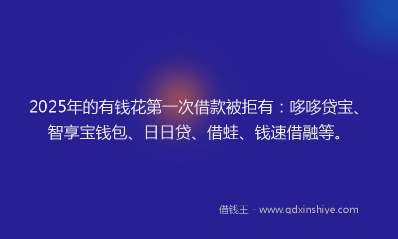 2025年的有钱花第一次借款被拒有：哆哆贷宝、智享宝钱包、日日贷、借蛙、钱速借融等。