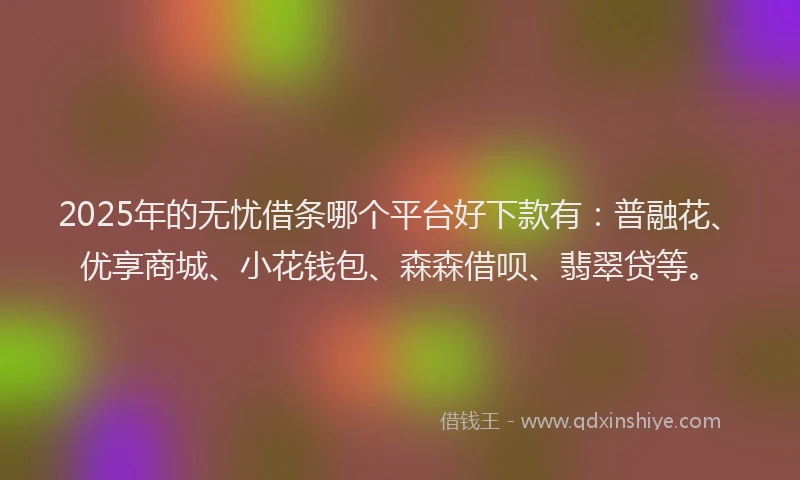 2025年的无忧借条哪个平台好下款有：普融花、优享商城、小花钱包、森森借呗、翡翠贷等。