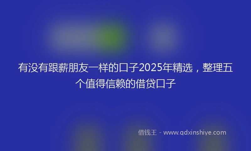 有没有跟薪朋友一样的口子2025年精选，整理五个值得信赖的借贷口子