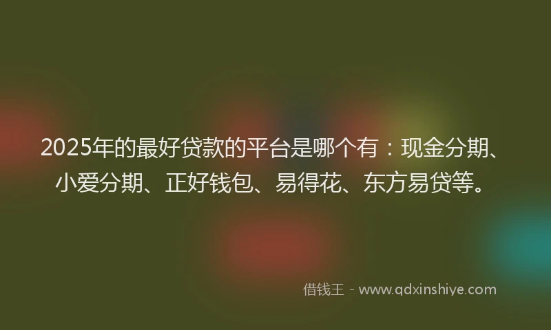 2025年的最好贷款的平台是哪个有：现金分期、小爱分期、正好钱包、易得花、东方易贷等。