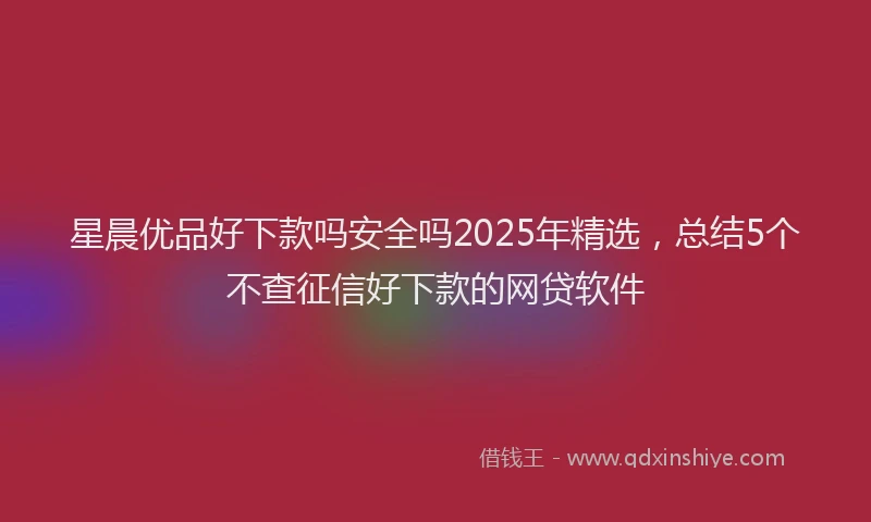 星晨优品好下款吗安全吗2025年精选，总结5个不查征信好下款的网贷软件