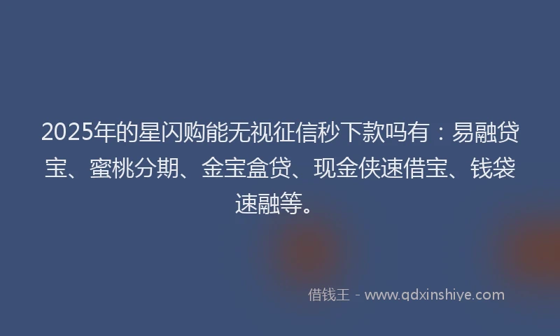 2025年的星闪购能无视征信秒下款吗有：易融贷宝、蜜桃分期、金宝盒贷、现金侠速借宝、钱袋速融等。