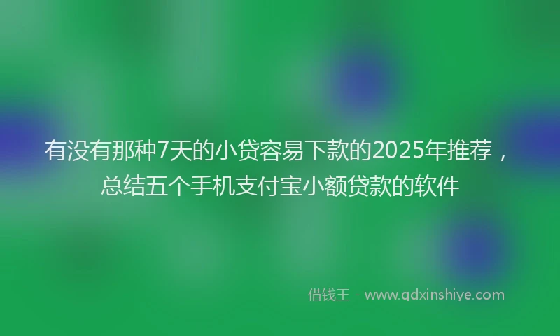 有没有那种7天的小贷容易下款的2025年推荐，总结五个手机支付宝小额贷款的软件