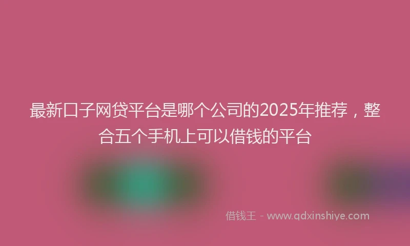 最新口子网贷平台是哪个公司的2025年推荐，整合五个手机上可以借钱的平台