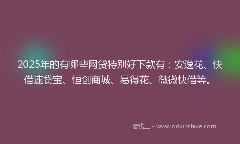 2025年的有哪些网贷特别好下款有：安逸花、快借速贷宝、恒创商城、易得花、微微快借等。
