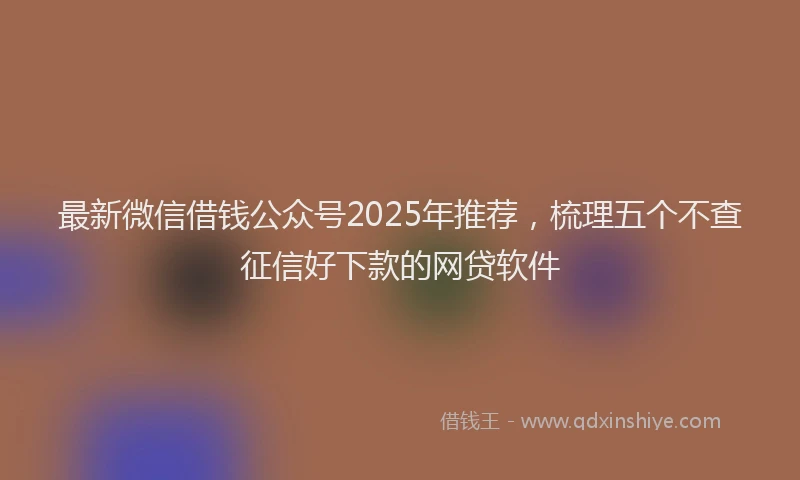 最新微信借钱公众号2025年推荐，梳理五个不查征信好下款的网贷软件