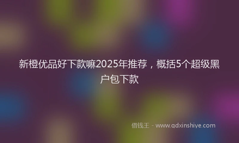 新橙优品好下款嘛2025年推荐，概括5个超级黑户包下款