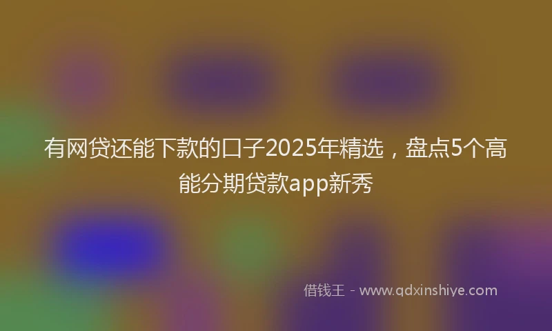 有网贷还能下款的口子2025年精选，盘点5个高能分期贷款app新秀
