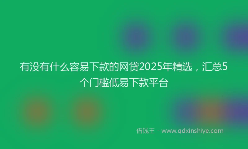 有没有什么容易下款的网贷2025年精选，汇总5个门槛低易下款平台