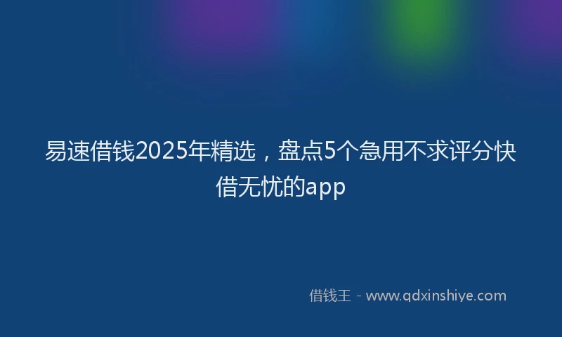 易速借钱2025年精选，盘点5个急用不求评分快借无忧的app