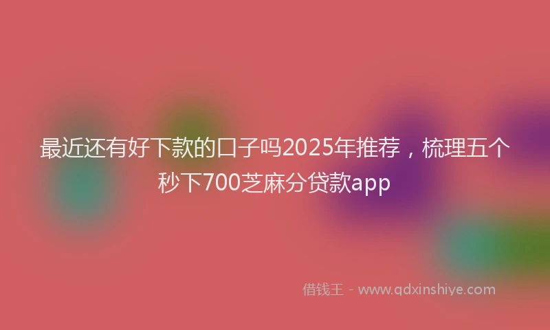 最近还有好下款的口子吗2025年推荐，梳理五个秒下700芝麻分贷款app