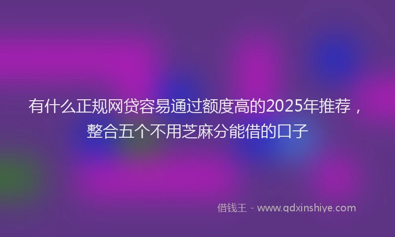 有什么正规网贷容易通过额度高的2025年推荐，整合五个不用芝麻分能借的口子