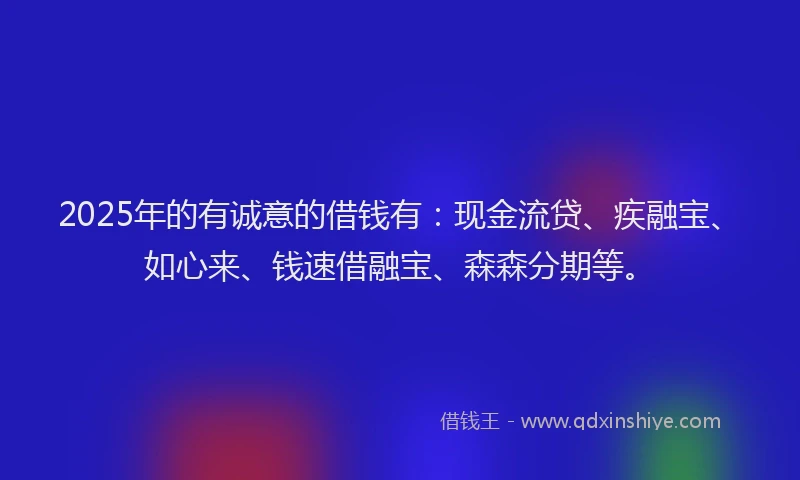 2025年的有诚意的借钱有：现金流贷、疾融宝、如心来、钱速借融宝、森森分期等。