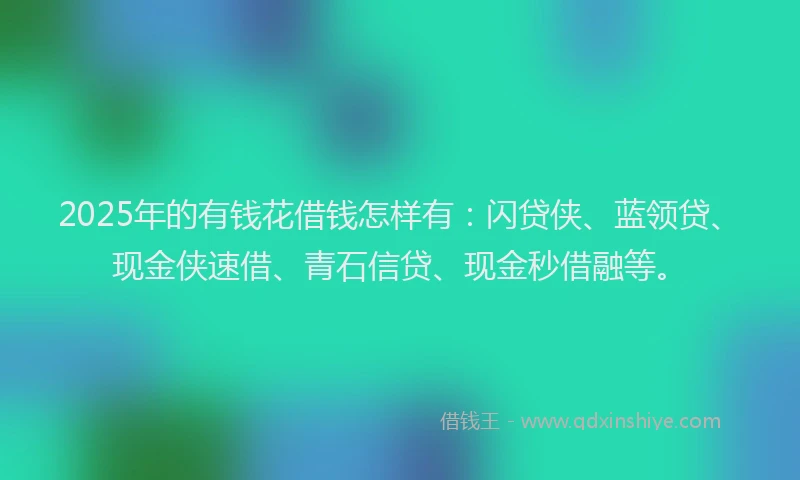 2025年的有钱花借钱怎样有：闪贷侠、蓝领贷、现金侠速借、青石信贷、现金秒借融等。