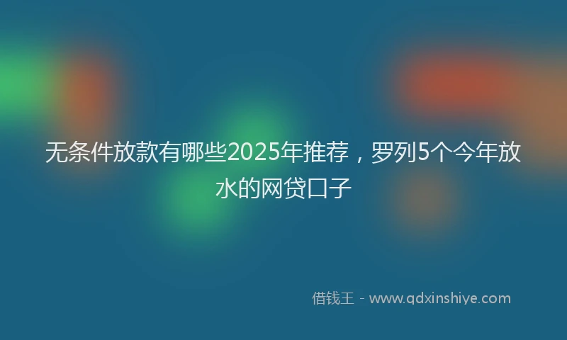无条件放款有哪些2025年推荐，罗列5个今年放水的网贷口子